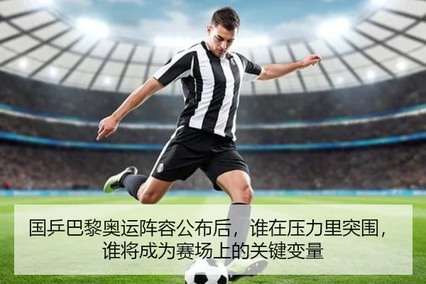 国乒巴黎奥运阵容公布后，谁在压力里突围，谁将成为赛场上的关键变量 - kaiyun