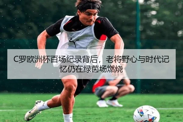C罗欧洲杯百场纪录背后，老将野心与时代记忆仍在绿茵场燃烧 - kaiyun